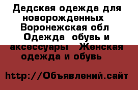 Дедская одежда для новорожденных - Воронежская обл. Одежда, обувь и аксессуары » Женская одежда и обувь   